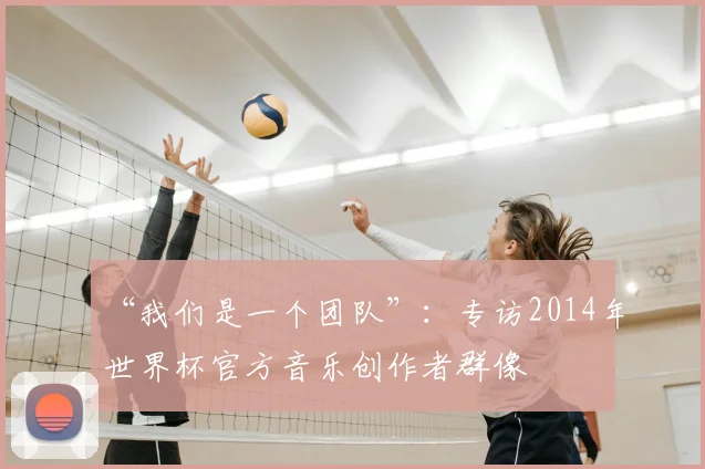 “我们是一个团队”：专访2014年世界杯官方音乐创作者群像