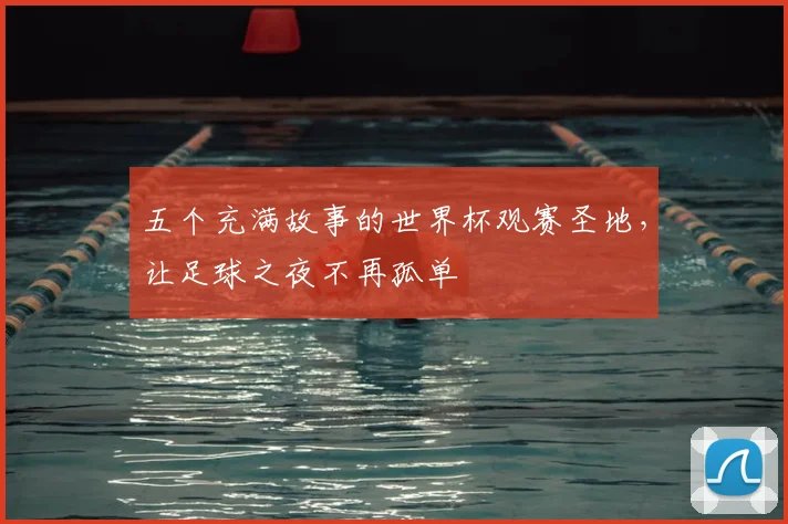 五个充满故事的世界杯观赛圣地,让足球之夜不再孤单