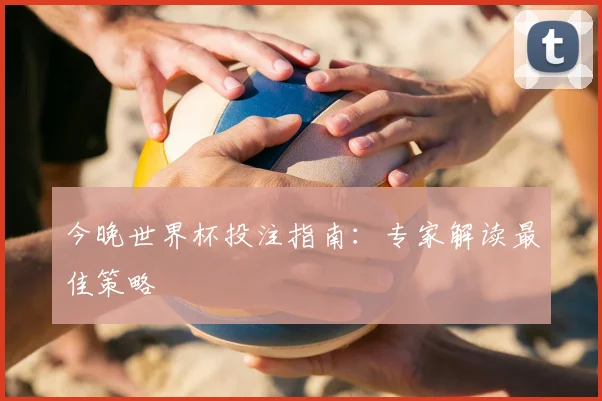 今晚世界杯投注指南：专家解读最佳策略