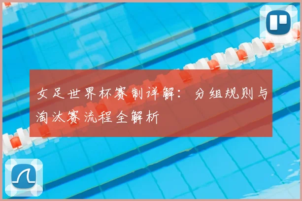 女足世界杯赛制详解：分组规则与淘汰赛流程全解析