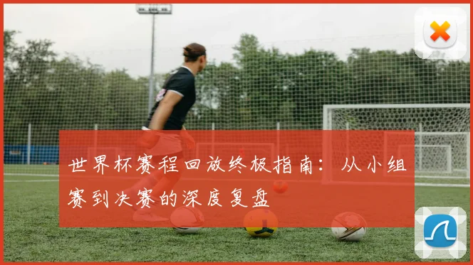 世界杯赛程回放终极指南:从小组赛到决赛的深度复盘