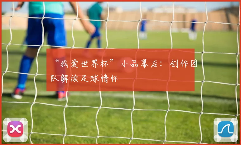 “我爱世界杯”小品幕后：创作团队解读足球情怀