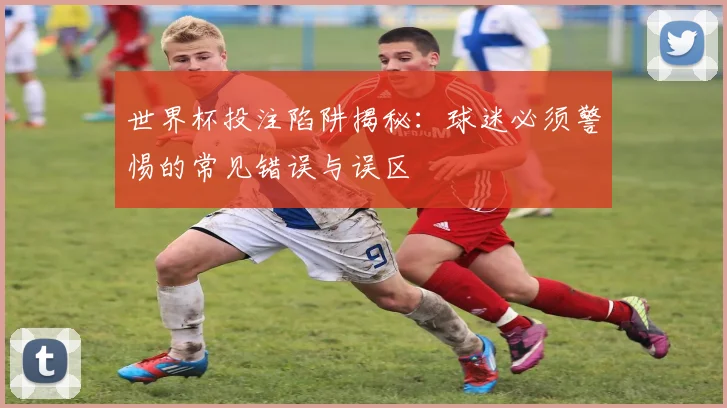 世界杯投注陷阱揭秘：球迷必须警惕的常见错误与误区