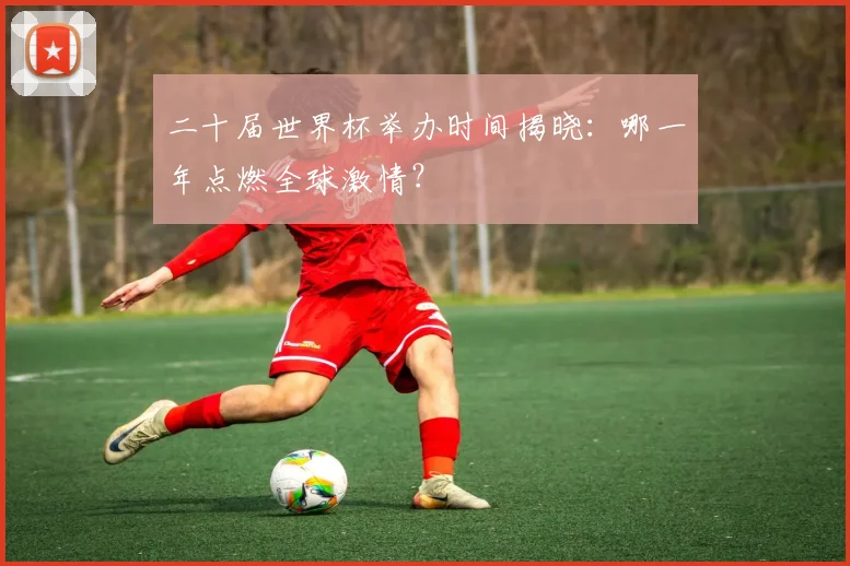 二十届世界杯举办时间揭晓:哪一年点燃全球激情?