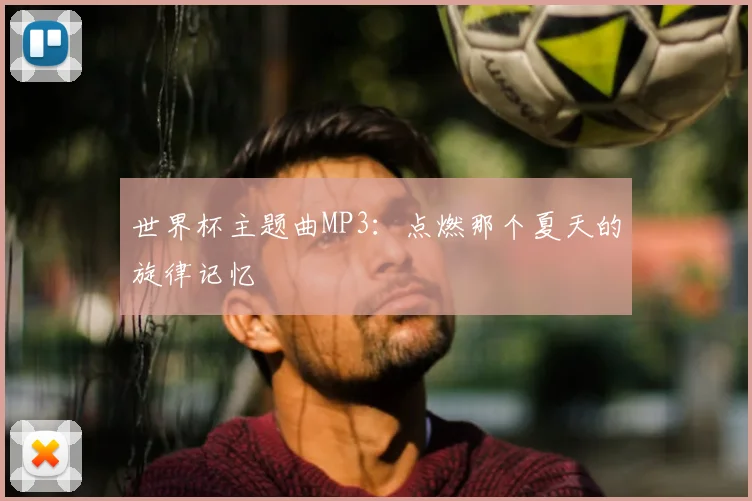 世界杯主题曲MP3:点燃那个夏天的旋律记忆