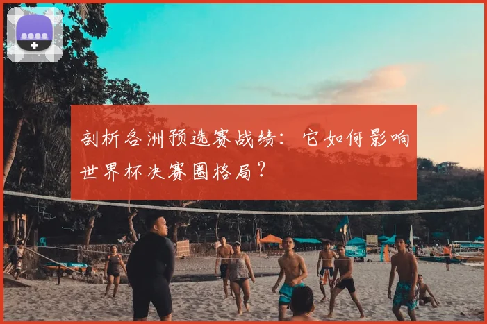 剖析各洲预选赛战绩:它如何影响世界杯决赛圈格局?