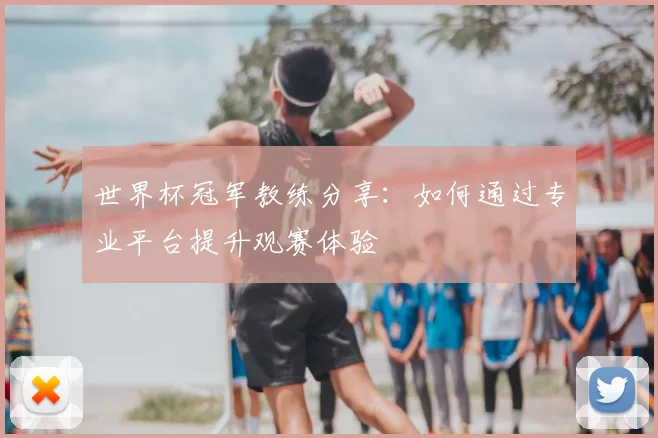 世界杯冠军教练分享：如何通过专业平台提升观赛体验