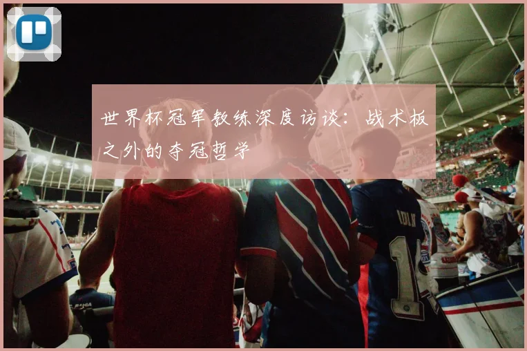 世界杯冠军教练深度访谈：战术板之外的夺冠哲学