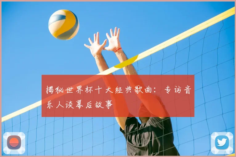 揭秘世界杯十大经典歌曲：专访音乐人谈幕后故事