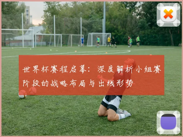 世界杯赛程启幕：深度解析小组赛阶段的战略布局与出线形势