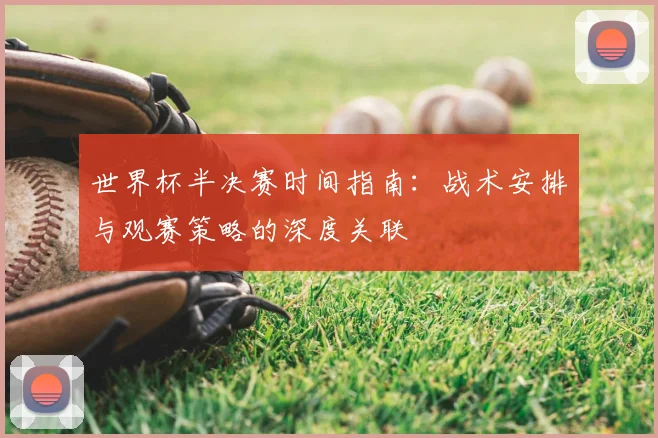 世界杯半决赛时间指南:战术安排与观赛策略的深度关联