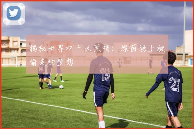 揭秘世界杯十大黑哨:绿茵场上被偷走的梦想