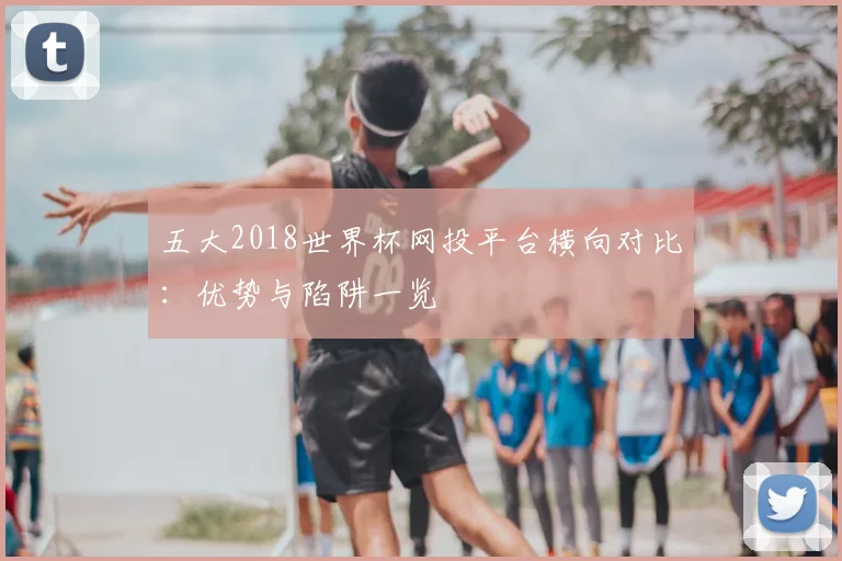 五大2018世界杯网投平台横向对比：优势与陷阱一览