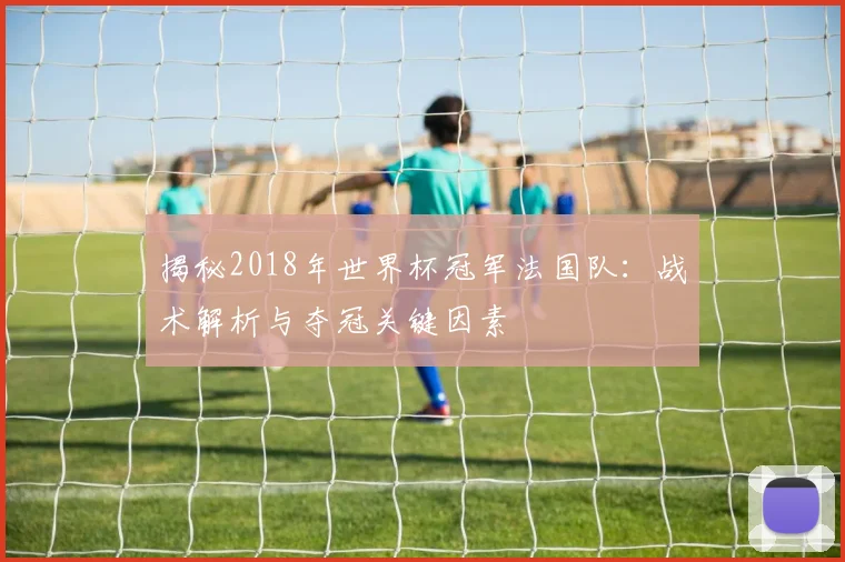 揭秘2018年世界杯冠军法国队：战术解析与夺冠关键因素