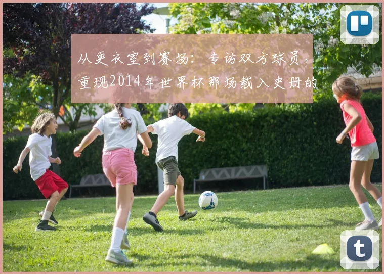 从更衣室到赛场：专访双方球员，重现2014年世界杯那场载入史册的半决赛